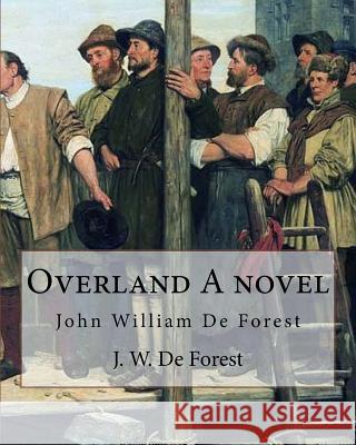 Overland A novel By: J. W. De Forest: John William De Forest (May 31, 1826 - July 17, 1906) was an American soldier and writer of realistic De Forest, J. W. 9781974359172 Createspace Independent Publishing Platform