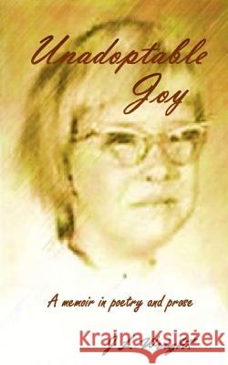 Unadoptable Joy: A memoir in poetry and prose Wright, J. L. 9781974364923 Createspace Independent Publishing Platform