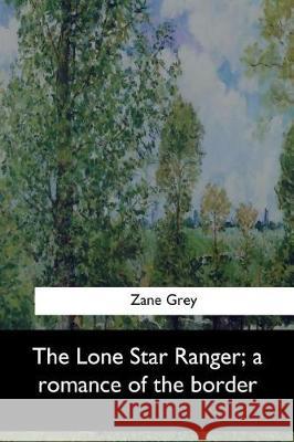 The Lone Star Ranger, a romance of the border Grey, Zane 9781974365609 Createspace Independent Publishing Platform