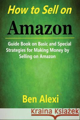 How to Sell on Amazon: Guide Book on Basic and Special Strategies for Making Money by Selling on Amazon Ben Alexi 9781974368884 Createspace Independent Publishing Platform