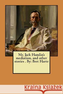 Mr. Jack Hamlin's mediation, and other stories . By: Bret Harte Harte, Bret 9781974378500 Createspace Independent Publishing Platform