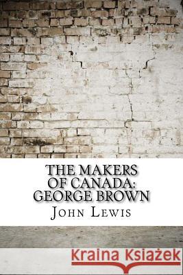 The Makers of Canada: George Brown John Lewis 9781974381784 Createspace Independent Publishing Platform