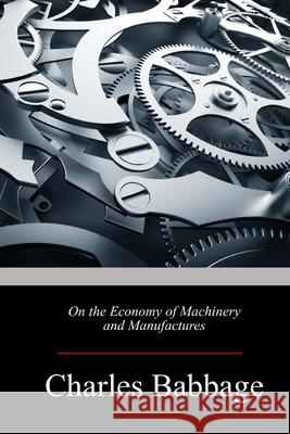 On the Economy of Machinery and Manufactures Charles Babbage 9781974389438 Createspace Independent Publishing Platform