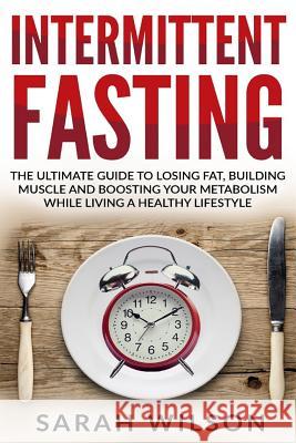 Intermittent Fasting: The Ultimate Guide to Losing Fat, Building Muscle, and Boosting your Metabolism while Living a Healthy Lifestyle Wilson, Sarah 9781974397501