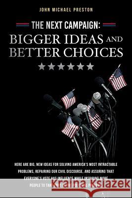 The Next Campaign: Bigger Ideas and Better Choices: Here are big, new ideas for solving America's most intractable problems, repairing ou Preston, John Michael 9781974397761
