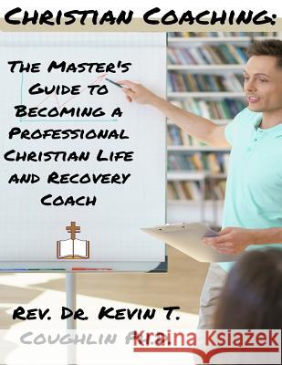 Christian Coaching: The Master's Guide to Becoming a Professional Christian Life Rev Dr Kevin T. Coughlin 9781974400966