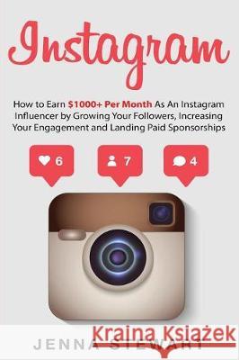 Instagram: How to Earn $1000+ Per Month as an Instagram Influencer by Growing Your Followers, Increasing Your Engagement and Land Jenna Stewart 9781974405114 Createspace Independent Publishing Platform