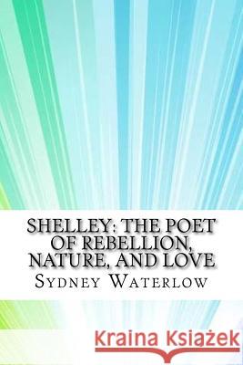 Shelley: The Poet of Rebellion, Nature, and Love Sydney Waterlow 9781974415656