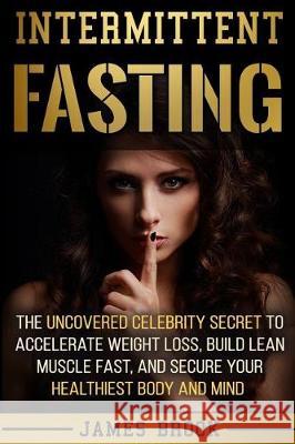 Intermittent Fasting: The Uncovered Celebrity Secret To Accelerate Weight Loss, Build Lean Muscle Fast, and Secure Your Healthiest Body and Brook, James 9781974416356