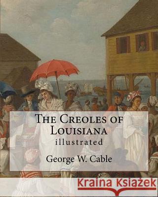 The Creoles of Louisiana. By: George W. Cable (illustrated): George Washington Cable (October 12, 1844 - January 31, 1925) was an American novelist Cable, George W. 9781974416837