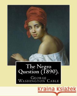 The Negro Question (1890). By: George W. Cable: George Washington Cable (October 12, 1844 - January 31, 1925) was an American novelist notable for th Cable, George W. 9781974417957 Createspace Independent Publishing Platform