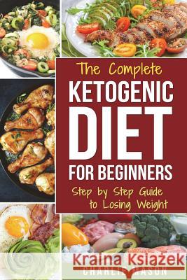 Ketogenic Diet for Beginners: Lose a Lot of Weight Fast Using Your Body's Natural Processes Charlie Mason 9781974418527 Createspace Independent Publishing Platform