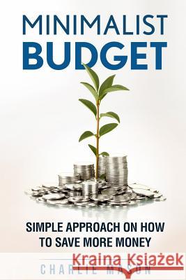 Minimalist Budget: Simple Strategies On How To Save More and Become Financially Secure Charlie Mason 9781974418923 Createspace Independent Publishing Platform