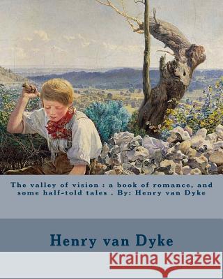 The valley of vision: a book of romance, and some half-told tales . By: Henry van Dyke Dyke, Henry Van 9781974419432 Createspace Independent Publishing Platform