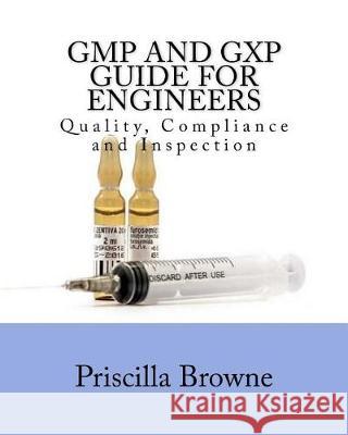 GMP and GXP Guide for Engineers: Quality, Compliance and Inspection Browne, Priscilla 9781974426270 Createspace Independent Publishing Platform