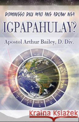 Dominggo Dili Mao Ang Adlaw Nga IGPAPAHULAY?: Sunday Is Not THe Sabbath? (Cebuano) Bailey, Arthur 9781974431892