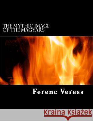 The Mythic Image of The Magyars: The Imperial Cult of The Taltos Veress, Ferenc 9781974433476 Createspace Independent Publishing Platform