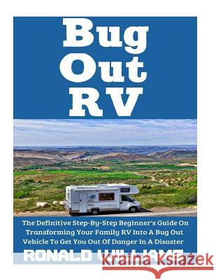 Bug Out RV: The Definitive Step-By-Step Beginner's Guide On Transforming Your Family RV Into A Bug Out Vehicle To Get You Out Of D Ronald Williams 9781974440511