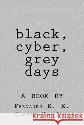 black, cyber, grey days Correa Gonzalez, Fernando E. E. 9781974446391 Createspace Independent Publishing Platform