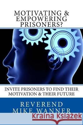 Motivating & Empowering Prisoners?: Invite Prisoners To Find Their Motivation & Their Future Wanner, Reverend Mike 9781974448302 Createspace Independent Publishing Platform