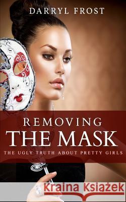 Removing the Mask: The Ugly truth About Pretty Girls Frost, Darryl 9781974462902 Createspace Independent Publishing Platform