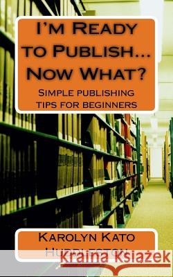 I'm Ready to Publish...Now What?: Simple publishing tips for beginners Karolyn Kato Huddleston 9781974465125