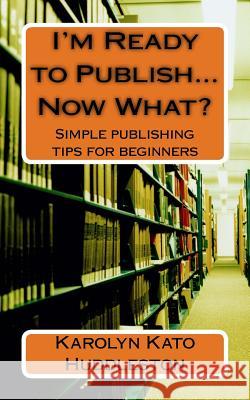 I'm Ready to Publish...Now What?: Simple publishing tips for beginners Karolyn Kato Huddleston 9781974465125 Createspace Independent Publishing Platform