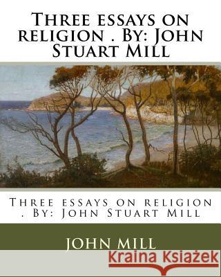 Three essays on religion . By: John Stuart Mill Mill, John 9781974466320 Createspace Independent Publishing Platform