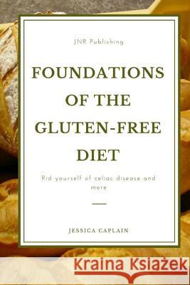 Foundations Of The Gluten-Free Diet: Rid yourself of Celiac disease and more Caplain, Jessica 9781974468300 Createspace Independent Publishing Platform