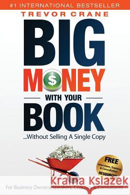 Big Money With Your Book...Without Selling A Single Copy: For Business Owners, Speakers, Coaches & Consultants Crane, Trevor 9781974475131 Createspace Independent Publishing Platform
