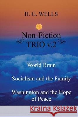 H. G. Wells Non-Fiction TRIO v.2: World Brain - Socialism and the Family - Washington and the Hope/Riddle of Peace Wells, H. G. 9781974476022 Createspace Independent Publishing Platform