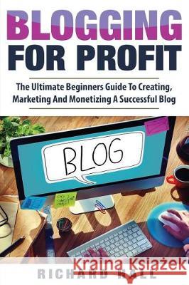 Blogging For Profit: The Ultimate Beginners Guide to Creating, Marketing, and Monetizing a Successful Blog Hall, Richard 9781974477326 Createspace Independent Publishing Platform