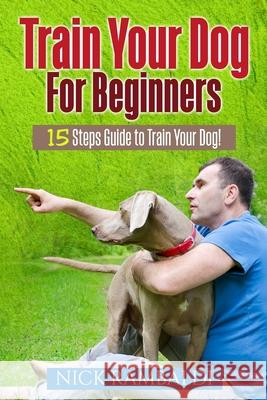 Train Your Dog For Beginners: 15 Steps Guide To Train Your Dog Nick Rambaldi 9781974479184