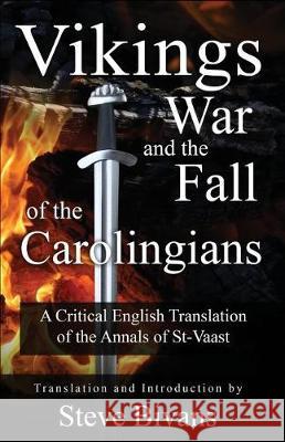 Vikings, War and the Fall of the Carolingians: A Critical English Translation of the Annals of Saint Vaast Steve Bivans 9781974482566