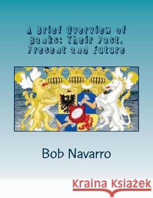 A Brief Overview of Banks: Their Past, Present and Future Bob Navarro 9781974486618 Createspace Independent Publishing Platform