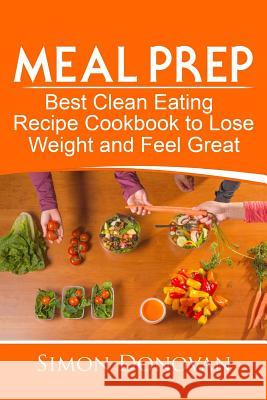 Meal Prep: Best Clean Eating Recipe Cookbook to Lose Weight and Feel Great Simon Donovan 9781974489039