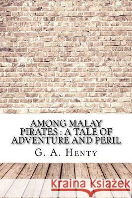 Among Malay Pirates: a Tale of Adventure and Peril Henty, G. a. 9781974489626 Createspace Independent Publishing Platform