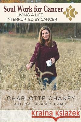 Soul Work for Cancer: Living a Life Interrupted by Cancer Charlotte Ramsey Chaney 9781974493241