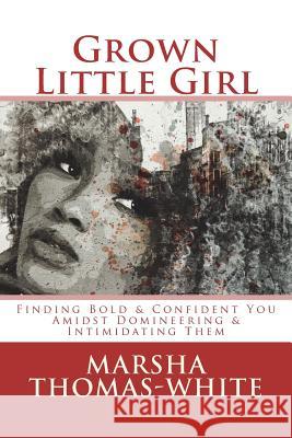 Grown Little Girl: Finding Bold & Confident You in the Midst of Domineering & Intimidating Them Thomas-White, Marsha 9781974496723