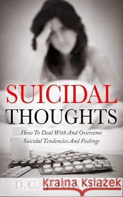 Suicidal Thoughts: How To Deal With And Overcome Suicidal Tendencies And Feelings Johnson, D. C. 9781974497508 Createspace Independent Publishing Platform