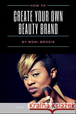 How To Create Your Own Beauty Brand Brodie, Moni 9781974500178