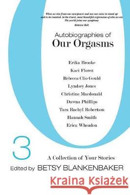 Autobiographies of Our Orgasms, 3: A Collection of Your Stories Betsy Blankenbaker Hannah Smith Erica Wheadon 9781974504015