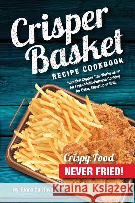 Crisper Basket Recipe Cookbook: Nonstick Copper Tray Works as an Air Fryer. Multi-Purpose Cooking for Oven, Stovetop or Grill. Elana Cordova 9781974510566