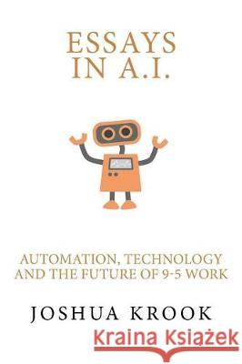 Essays in AI: Automation, Technology and the Future of 9-5 Work Joshua Krook 9781974513505