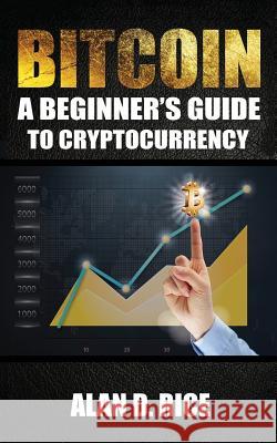 Bitcoin: A Beginner's Guide to Cryptocurrency Alan D. Rice 9781974517244