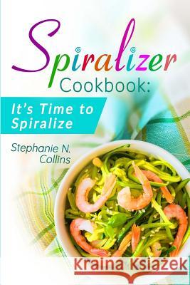 Spiralizer Cookbook: It's Time to Spiralize: Includes Low Carb Vegetable Noodle Recipes for Weight Loss and Healthy Eating Stephanie N. Collins 9781974517763 Createspace Independent Publishing Platform