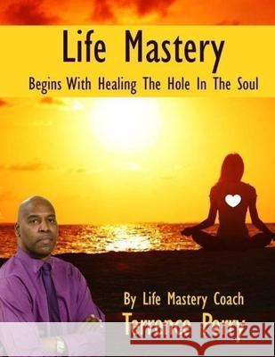 Life Mastery Begins With Healing The Hole In The Soul Perry, Terrence 9781974525157 Createspace Independent Publishing Platform