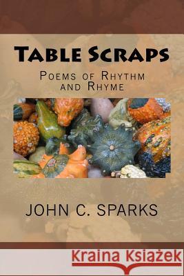 Table Scraps: Poems of Rhythm and Rhyme John C. Sparks 9781974526383 Createspace Independent Publishing Platform