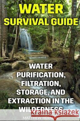 Water Survival Guide: Water Purification, Filtration, Storage, and Extraction in the Wilderness Matthew Herman 9781974543335 Createspace Independent Publishing Platform