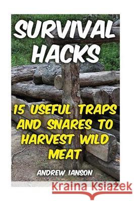 Survival Hacks: 15 Useful Traps and Snares To Harvest Wild Meat Ianson, Andrew 9781974543977 Createspace Independent Publishing Platform